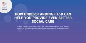How Understanding FASD Can Help You Provide Even Better Social Care