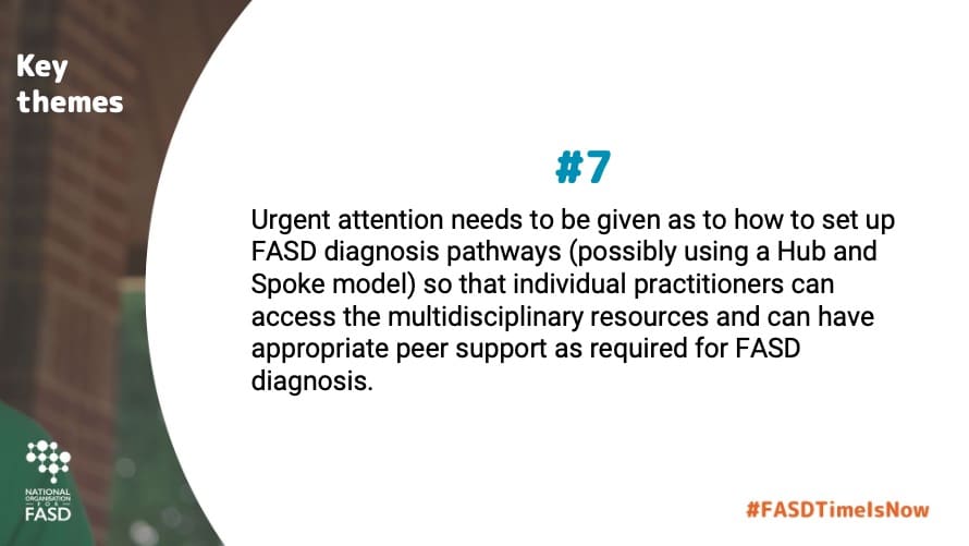 Urgent attention needs to be given as to how to set up FASD diagnosis pathways (possibly using a Hub and Spoke model) so that individual practitioners can access the multidisciplinary resources and can have appropriate peer support as required for FASD diagnosis.